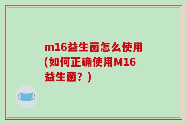 m16益生菌怎么使用(如何正确使用M16益生菌？)