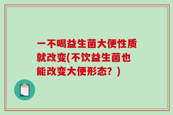 一不喝益生菌大便性质就改变(不饮益生菌也能改变大便形态?) 一不喝益生菌大便性质就改变(不饮益生菌也能改变大便形态?)