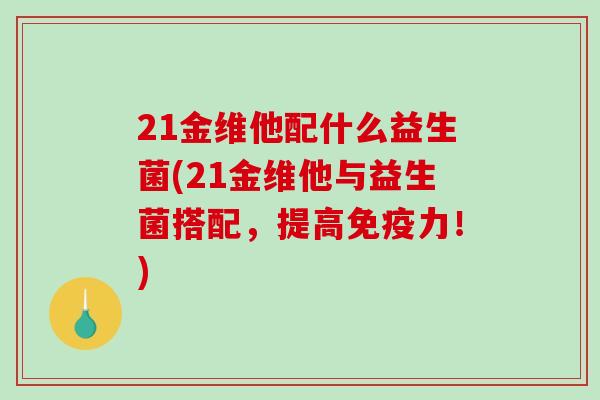 21金维他配什么益生菌(21金维他与益生菌搭配，提高免疫力！)