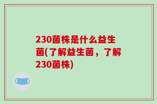 230菌株是什么益生菌(了解益生菌，了解230菌株)