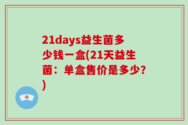 21days益生菌多少钱一盒(21天益生菌:单盒售价是多少?) 21days益生菌多少钱一盒(21天益生菌:单盒售价是多少?)
