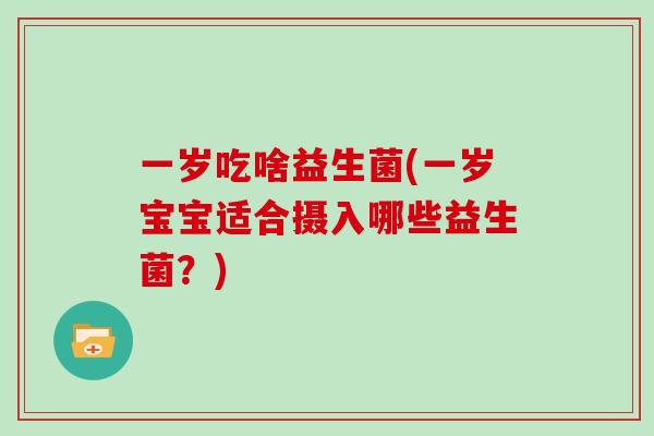 一岁吃啥益生菌(一岁宝宝适合摄入哪些益生菌？)
