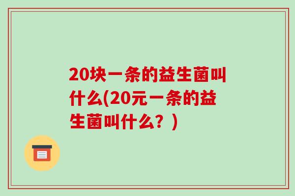20块一条的益生菌叫什么(20元一条的益生菌叫什么？)