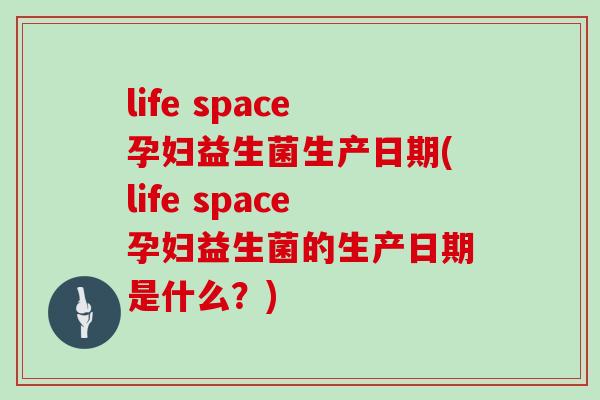 life space孕妇益生菌生产日期(life space孕妇益生菌的生产日期是什么？)