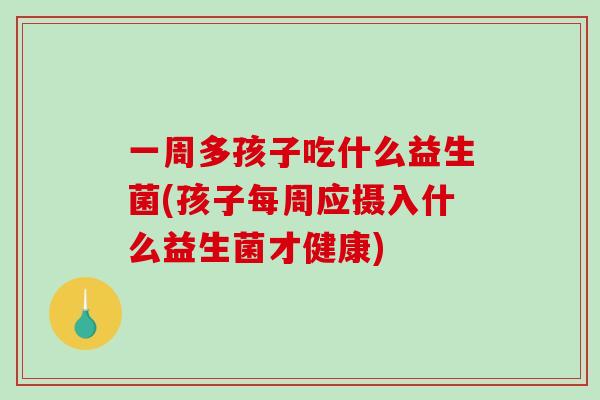 一周多孩子吃什么益生菌(孩子每周应摄入什么益生菌才健康)
