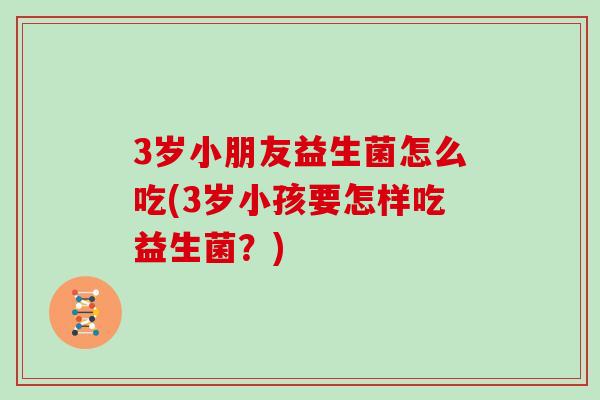 3岁小朋友益生菌怎么吃(3岁小孩要怎样吃益生菌?) 3岁小朋友益生菌怎么吃(3岁小孩要怎样吃益生菌?)