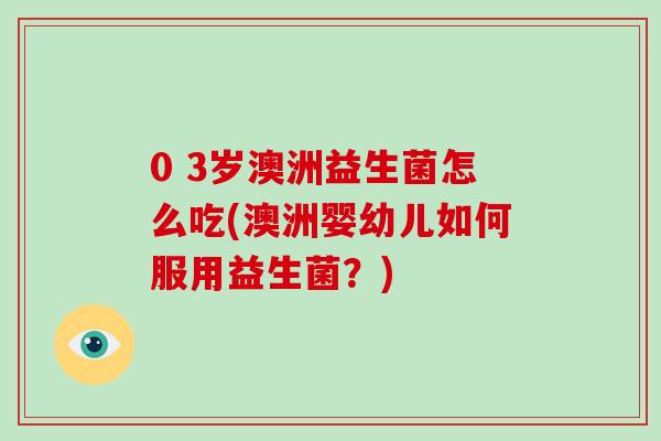 0 3岁澳洲益生菌怎么吃(澳洲婴幼儿如何服用益生菌？)