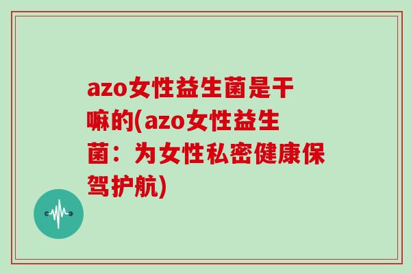 azo女性益生菌是干嘛的(azo女性益生菌：为女性私密健康保驾护航)