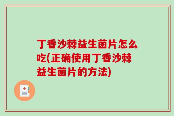 丁香沙棘益生菌片怎么吃(正确使用丁香沙棘益生菌片的方法)