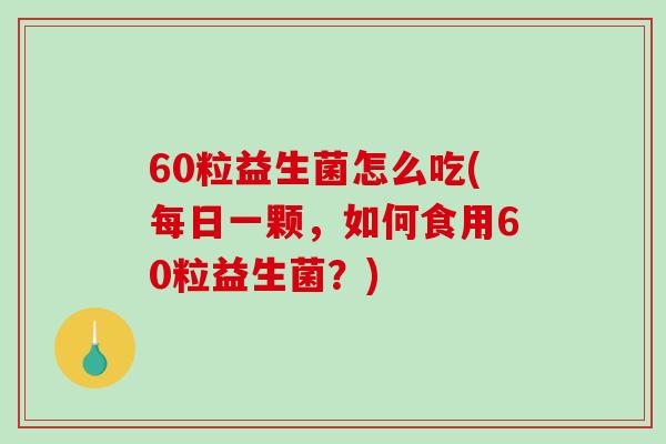 60粒益生菌怎么吃(每日一颗，如何食用60粒益生菌？)