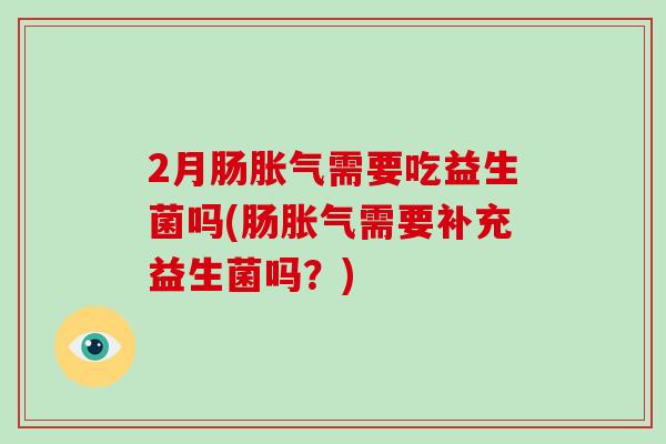 2月肠胀气需要吃益生菌吗(肠胀气需要补充益生菌吗？)