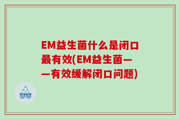 EM益生菌什么是闭口有效(EM益生菌——有效缓解闭口问题) EM益生菌什么是闭口有效(EM益生菌——有效缓解闭口问题)