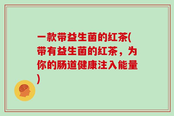 一款带益生菌的红茶(带有益生菌的红茶，为你的肠道健康注入能量)