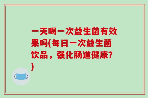 一天喝一次益生菌有效果吗(每日一次益生菌饮品，强化肠道健康？)