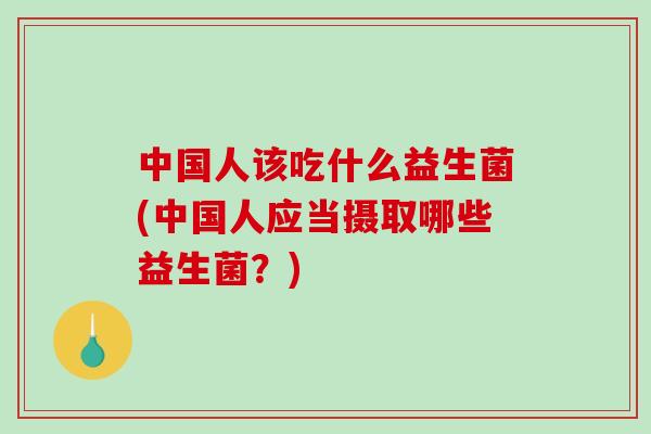 中国人该吃什么益生菌(中国人应当摄取哪些益生菌？)