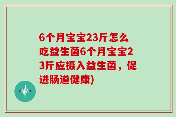 6个月宝宝23斤怎么吃益生菌6个月宝宝23斤应摄入益生菌，促进肠道健康)