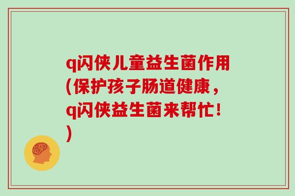 q闪侠儿童益生菌作用(保护孩子肠道健康，q闪侠益生菌来帮忙！)