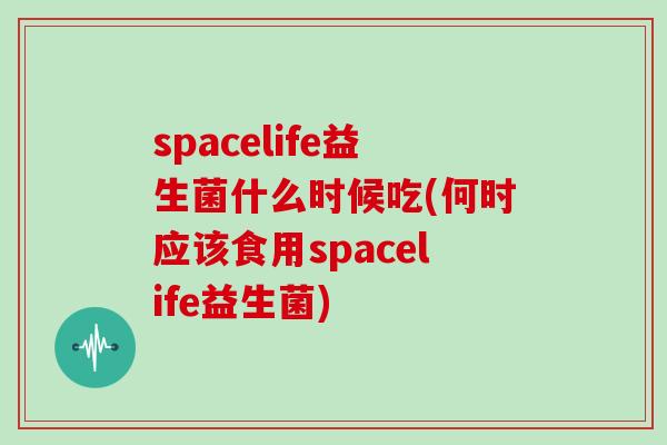 spacelife益生菌什么时候吃(何时应该食用spacelife益生菌)