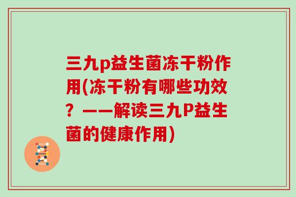 三九p益生菌冻干粉作用(冻干粉有哪些功效？——解读三九P益生菌的健康作用)