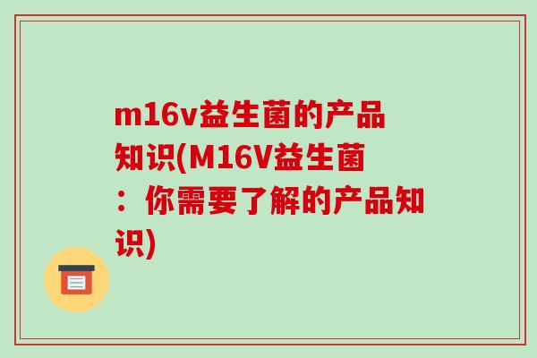 m16v益生菌的产品知识(M16V益生菌：你需要了解的产品知识)