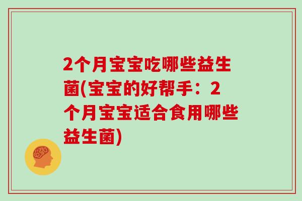 2个月宝宝吃哪些益生菌(宝宝的好帮手：2个月宝宝适合食用哪些益生菌)