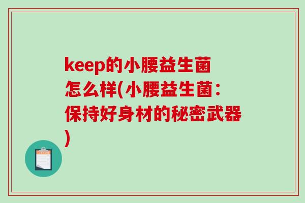 keep的小腰益生菌怎么样(小腰益生菌：保持好身材的秘密武器)