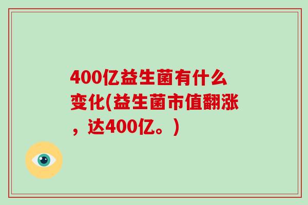 400亿益生菌有什么变化(益生菌市值翻涨，达400亿。)