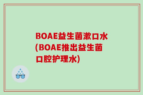 BOAE益生菌漱口水(BOAE推出益生菌口腔护理水)
