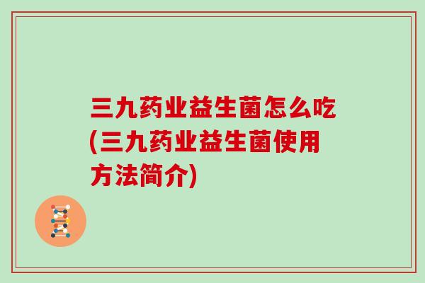三九药业益生菌怎么吃(三九药业益生菌使用方法简介)