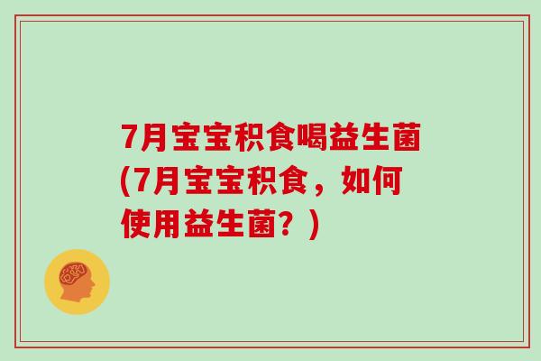 7月宝宝积食喝益生菌(7月宝宝积食，如何使用益生菌？)