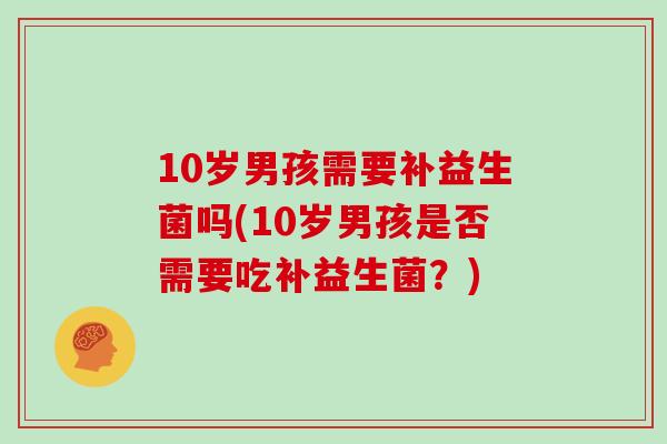 10岁男孩需要补益生菌吗(10岁男孩是否需要吃补益生菌？)