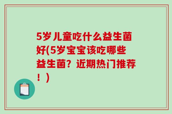 5岁儿童吃什么益生菌好(5岁宝宝该吃哪些益生菌？近期热门推荐！)