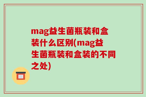 mag益生菌瓶装和盒装什么区别(mag益生菌瓶装和盒装的不同之处)