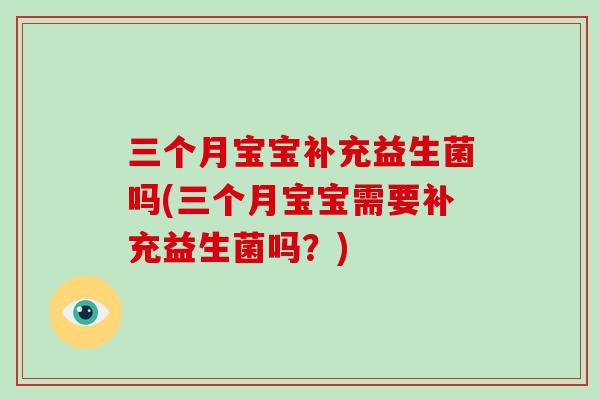 三个月宝宝补充益生菌吗(三个月宝宝需要补充益生菌吗?) 三个月宝宝补充益生菌吗(三个月宝宝需要补充益生菌吗?)