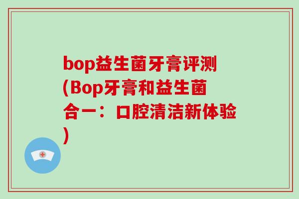 bop益生菌牙膏评测(Bop牙膏和益生菌合一：口腔清洁新体验)