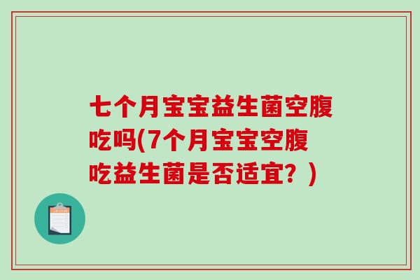 七个月宝宝益生菌空腹吃吗(7个月宝宝空腹吃益生菌是否适宜？)
