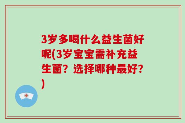 3岁多喝什么益生菌好呢(3岁宝宝需补充益生菌？选择哪种最好？)