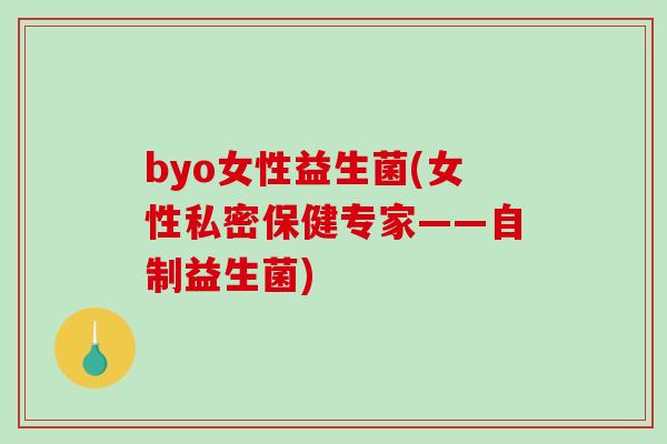 byo女性益生菌(女性私密保健专家——自制益生菌)