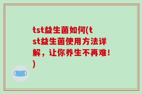 tst益生菌如何(tst益生菌使用方法详解，让你养生不再难！)