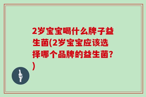 2岁宝宝喝什么牌子益生菌(2岁宝宝应该选择哪个品牌的益生菌？)