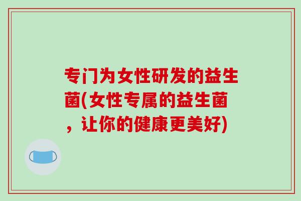 专门为女性研发的益生菌(女性专属的益生菌，让你的健康更美好)