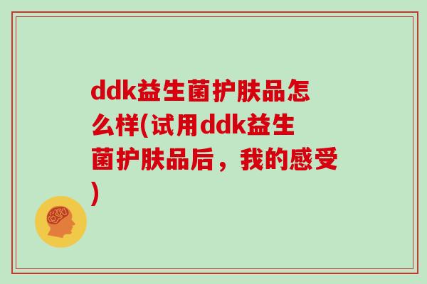 ddk益生菌护肤品怎么样(试用ddk益生菌护肤品后，我的感受)