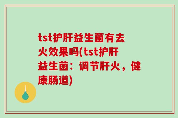 tst益生菌有去火效果吗(tst益生菌:调节火,健康肠道) tst益生菌有去火效果吗(tst益生菌:调节火,健康肠道)