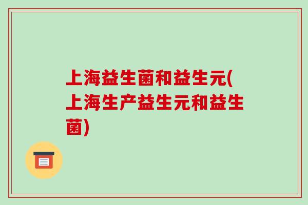 上海益生菌和益生元(上海生产益生元和益生菌) 上海益生菌和益生元(上海生产益生元和益生菌)