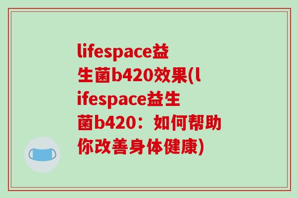 lifespace益生菌b420效果(lifespace益生菌b420：如何帮助你改善身体健康)