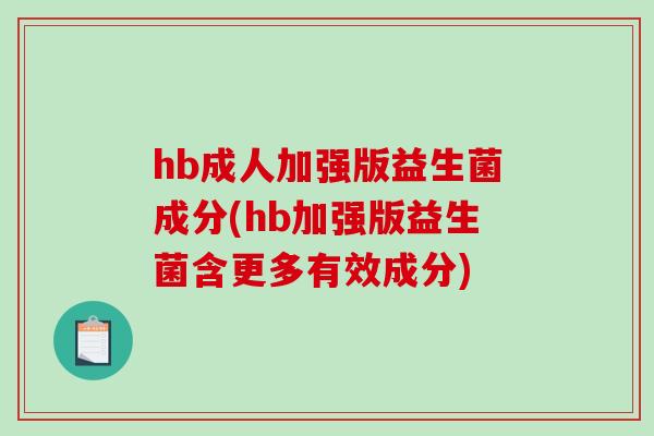 hb成人加强版益生菌成分(hb加强版益生菌含更多有效成分) hb成人加强版益生菌成分(hb加强版益生菌含更多有效成分)