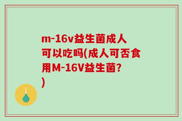 m-16v益生菌成人可以吃吗(成人可否食用M-16V益生菌？)