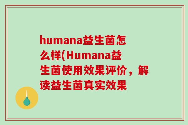 humana益生菌怎么样(Humana益生菌使用效果评价，解读益生菌真实效果