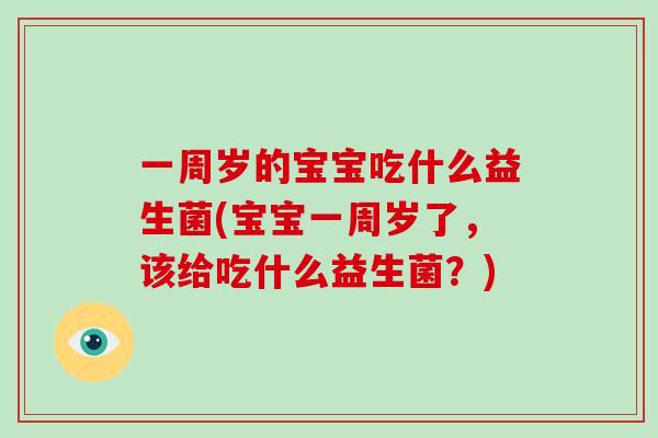一周岁的宝宝吃什么益生菌(宝宝一周岁了，该给吃什么益生菌？)