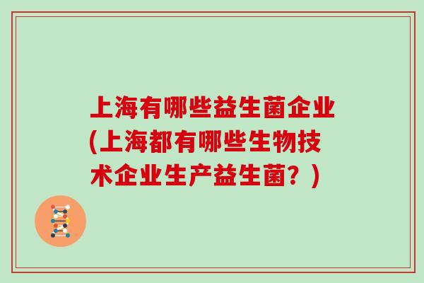 上海有哪些益生菌企业(上海都有哪些生物技术企业生产益生菌？)